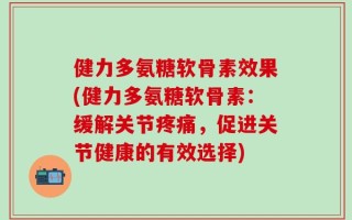 健力多氨糖软骨素效果(健力多氨糖软骨素：缓解关节疼痛，促进关节健康的有效选择)