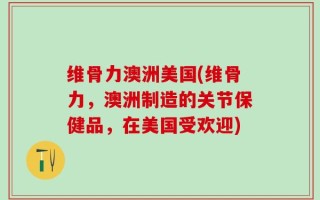 维骨力澳洲美国(维骨力，澳洲制造的关节保健品，在美国受欢迎)