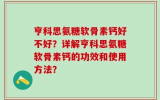 亨科思氨糖软骨素钙好不好？详解亨科思氨糖软骨素钙的功效和使用方法？