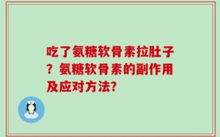 吃了氨糖软骨素拉肚子？氨糖软骨素的副作用及应对方法？