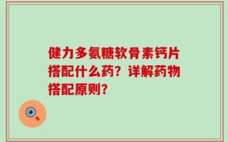健力多氨糖软骨素钙片搭配什么药？详解药物搭配原则？