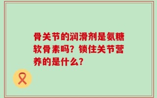 骨关节的润滑剂是氨糖软骨素吗？锁住关节营养的是什么？