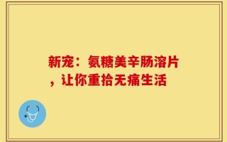 新宠：氨糖美辛肠溶片，让你重拾无痛生活