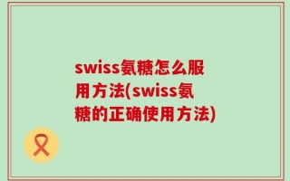 swiss氨糖怎么服用方法(swiss氨糖的正确使用方法)