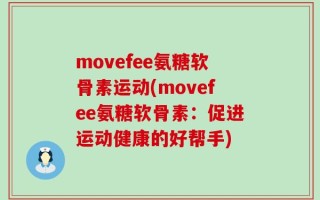 movefee氨糖软骨素运动(movefee氨糖软骨素：促进运动健康的好帮手)
