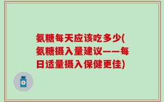 氨糖每天应该吃多少(氨糖摄入量建议——每日适量摄入保健更佳)