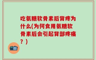 吃氨糖软骨素后背疼为什么(为何食用氨糖软骨素后会引起背部疼痛？)