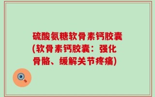 硫酸氨糖软骨素钙胶囊(软骨素钙胶囊：强化骨骼、缓解关节疼痛)