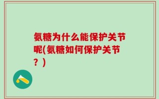 氨糖为什么能保护关节呢(氨糖如何保护关节？)