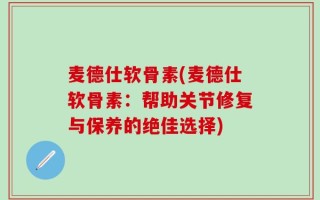 麦德仕软骨素(麦德仕软骨素：帮助关节修复与保养的绝佳选择)