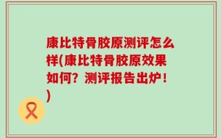 康比特骨胶原测评怎么样(康比特骨胶原效果如何？测评报告出炉！)