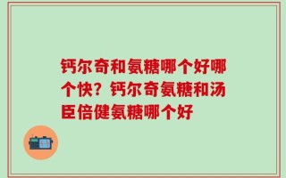 钙尔奇和氨糖哪个好哪个快？钙尔奇氨糖和汤臣倍健氨糖哪个好