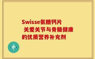 Swisse氨糖钙片 关爱关节与骨骼健康的优质营养补充剂