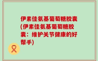伊素佳氨基葡萄糖胶囊(伊素佳氨基葡萄糖胶囊：维护关节健康的好帮手)
