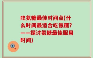 吃氨糖最佳时间点(什么时间最适合吃氨糖？——探讨氨糖最佳服用时间)