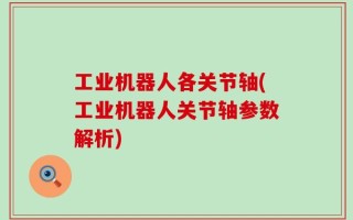 工业机器人各关节轴(工业机器人关节轴参数解析)