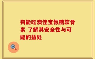 狗能吃澳佳宝氨糖软骨素 了解其安全性与可能的益处