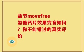 益节movefree氨糖钙片效果究竟如何？你不能错过的真实评价