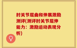 肘关节屈曲和伸展激励测评(测评肘关节屈伸能力：激励运动表现分析)