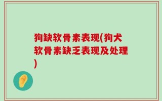 狗缺软骨素表现(狗犬软骨素缺乏表现及处理)
