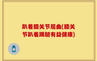 趴着膝关节屈曲(膝关节趴着踢腿有益健康)