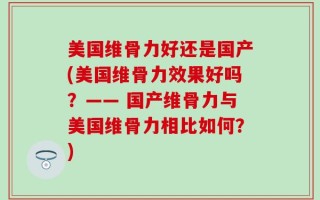 美国维骨力好还是国产(美国维骨力效果好吗？—— 国产维骨力与美国维骨力相比如何？)