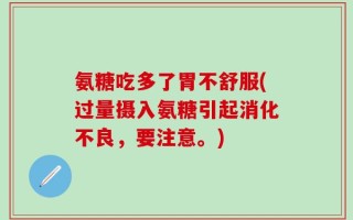 氨糖吃多了胃不舒服(过量摄入氨糖引起消化不良，要注意。)