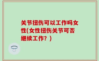 关节扭伤可以工作吗女性(女性扭伤关节可否继续工作？)