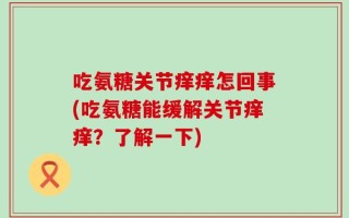 吃氨糖关节痒痒怎回事(吃氨糖能缓解关节痒痒？了解一下)