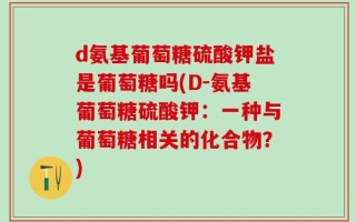 d氨基葡萄糖硫酸钾盐是葡萄糖吗(D-氨基葡萄糖硫酸钾：一种与葡萄糖相关的化合物？)