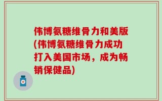 伟博氨糖维骨力和美版(伟博氨糖维骨力成功打入美国市场，成为畅销保健品)