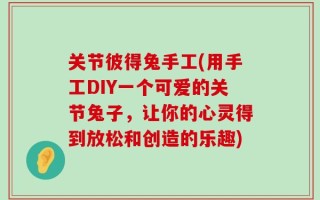 关节彼得兔手工(用手工DIY一个可爱的关节兔子，让你的心灵得到放松和创造的乐趣)