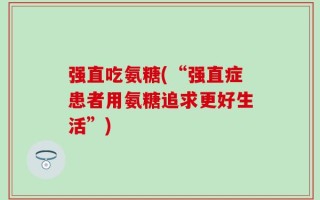 强直吃氨糖(“强直症患者用氨糖追求更好生活”)