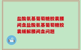盐酸氨基葡萄糖胶囊腰间盘盐酸氨基葡萄糖胶囊缓解腰间盘问题