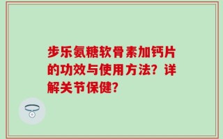 步乐氨糖软骨素加钙片的功效与使用方法？详解关节保健？