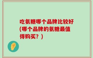 吃氨糖哪个品牌比较好(哪个品牌的氨糖最值得购买？)
