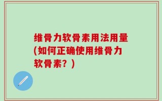 维骨力软骨素用法用量(如何正确使用维骨力软骨素？)