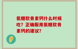 氨糖软骨素钙什么时候吃？正确服用氨糖软骨素钙的建议？
