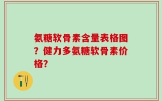 氨糖软骨素含量表格图？健力多氨糖软骨素价格？