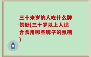三十来岁的人吃什么牌氨糖(三十岁以上人适合食用哪些牌子的氨糖)