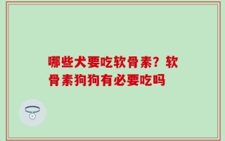 哪些犬要吃软骨素？软骨素狗狗有必要吃吗