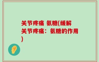 关节疼痛 氨糖(缓解关节疼痛：氨糖的作用)