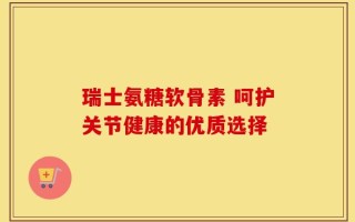 瑞士氨糖软骨素 呵护关节健康的优质选择