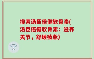 搜索汤臣倍健软骨素(汤臣倍健软骨素：滋养关节，舒缓疲惫)