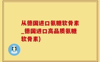 从德国进口氨糖软骨素_德国进口高品质氨糖软骨素)