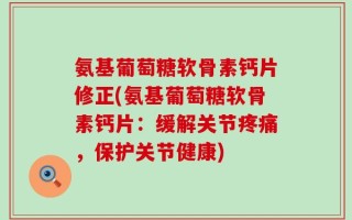 氨基葡萄糖软骨素钙片修正(氨基葡萄糖软骨素钙片：缓解关节疼痛，保护关节健康)