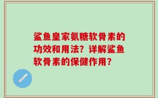 鲨鱼皇家氨糖软骨素的功效和用法？详解鲨鱼软骨素的保健作用？