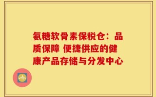 氨糖软骨素保税仓：品质保障 便捷供应的健康产品存储与分发中心
