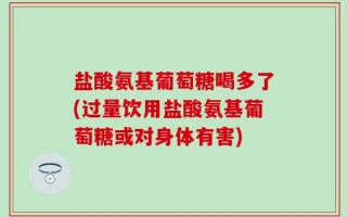 盐酸氨基葡萄糖喝多了(过量饮用盐酸氨基葡萄糖或对身体有害)
