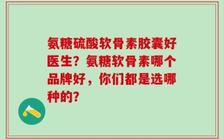 氨糖硫酸软骨素胶囊好医生？氨糖软骨素哪个品牌好，你们都是选哪种的？